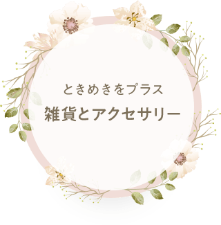 ときめきをプラス雑貨とアクセサリー